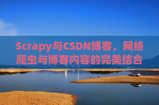 Scrapy与CSDN博客，网络爬虫与博客内容的完美结合